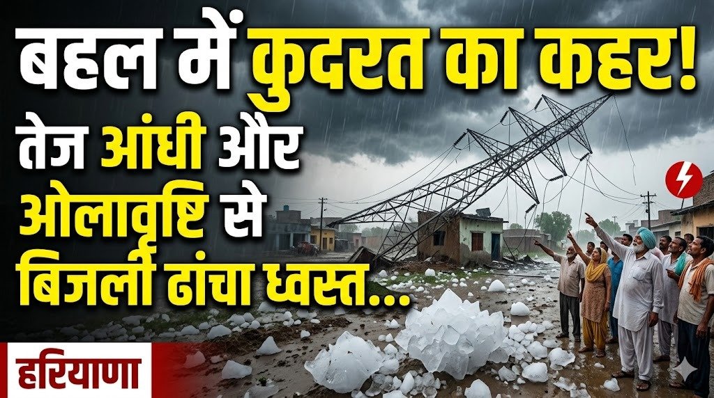 हरियाणा: बहल में कुदरत का कहर, तेज आंधी और ओलावृष्टि से बिजली ढांचा ध्वस्त…